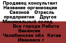 Продавец-консультант › Название организации ­ Связной › Отрасль предприятия ­ Другое › Минимальный оклад ­ 40 000 - Все города Работа » Вакансии   . Челябинская обл.,Катав-Ивановск г.